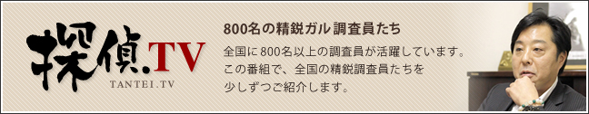 探偵.tv TANTEI.TV 800名の精鋭ガル調査員たち 全国に800名以上の調査員が活躍しています。この番組で、全国の精鋭調査員たちを少しずつご紹介します。