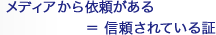 メディアから依頼がある ＝ 信頼されている証