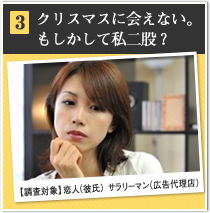 3 クリスマスに会えない。
もしかして私二股？ 【調査対象】恋人（彼氏）サラリーマン（広告代理店）