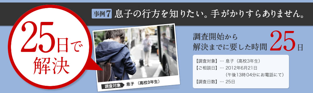 1日で 解決 はやぶさ・ダブル適用 事例6 夫が、私の親友と不倫？！ 調査開始から 解決までに要した時間 8日 【調査対象】… 夫 サラリーマン（営業職） 【ご相談日】… 2011年10月11日 （深夜1時09分にお電話にて） 【調査日数】… 8日