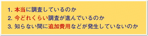 1. 本当に調査しているのか 2. 今どれくらい調査が進んでいるのか 3. 知らない間に追加費用などが発生していないのか