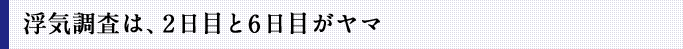 浮気調査は、2日目と6日目がヤマ