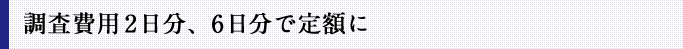 調査費用2日分、6日分で定額に